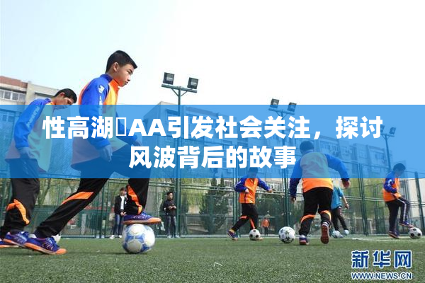 性高湖婬AA引发社会关注，探讨风波背后的故事