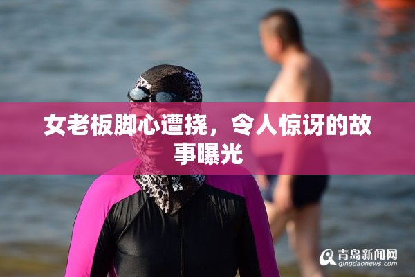 女老板脚心遭挠，令人惊讶的故事曝光