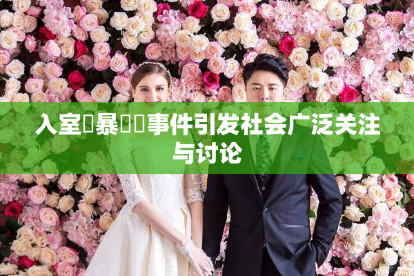 入室強暴強姦事件引发社会广泛关注与讨论