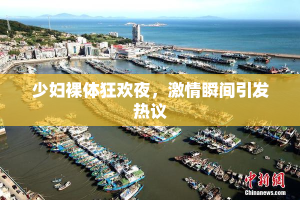 少妇裸体狂欢夜，激情瞬间引发热议