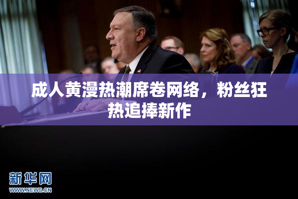 成人黄漫热潮席卷网络，粉丝狂热追捧新作