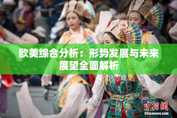 欧美综合分析：形势发展与未来展望全面解析