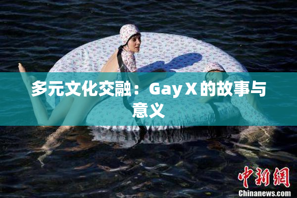 多元文化交融：GayⅩ的故事与意义