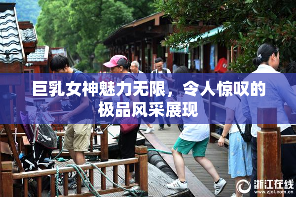 巨乳女神魅力无限，令人惊叹的极品风采展现