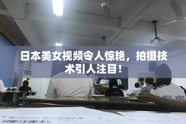 日本美女视频令人惊艳，拍摄技术引人注目！