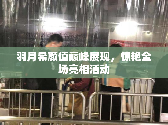 羽月希颜值巅峰展现，惊艳全场亮相活动
