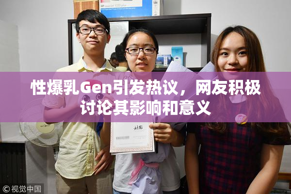 性爆乳Gen引发热议，网友积极讨论其影响和意义