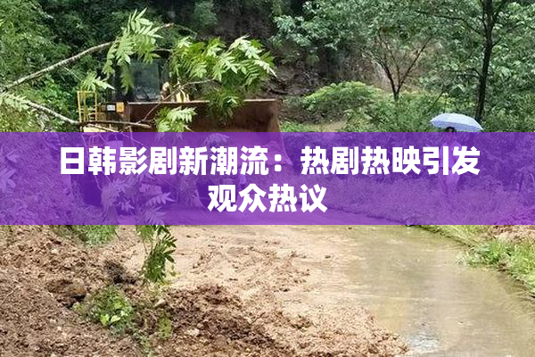日韩影剧新潮流：热剧热映引发观众热议