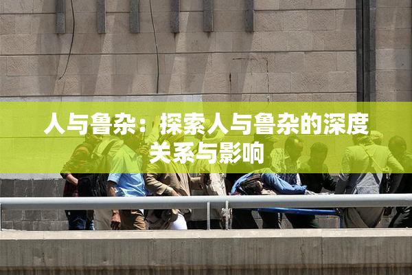 人与鲁杂：探索人与鲁杂的深度关系与影响