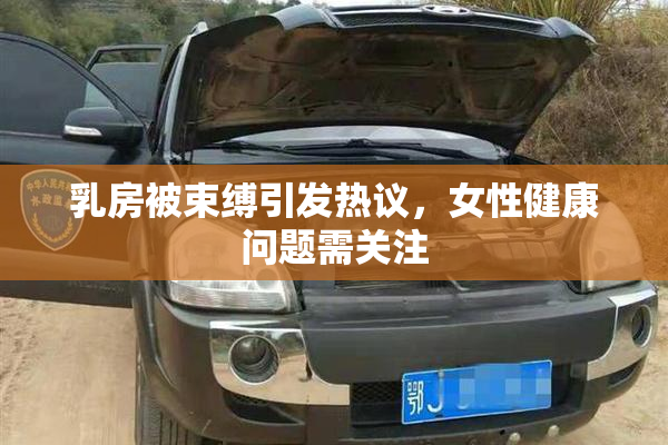 乳房被束缚引发热议，女性健康问题需关注