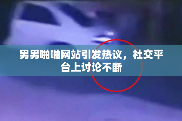 男男啪啪网站引发热议，社交平台上讨论不断