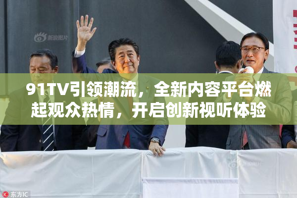 91TV引领潮流，全新内容平台燃起观众热情，开启创新视听体验