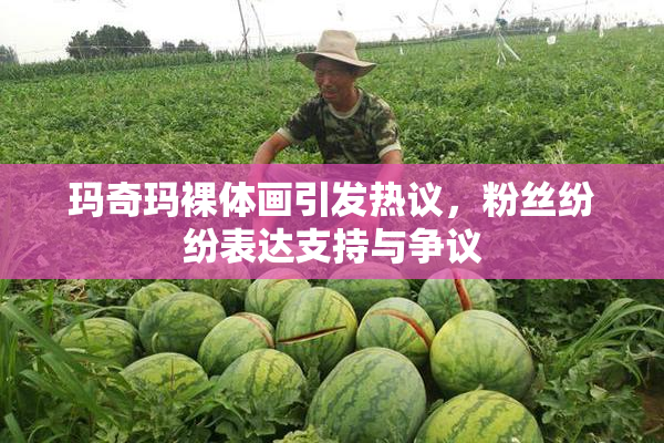 玛奇玛裸体画引发热议，粉丝纷纷表达支持与争议