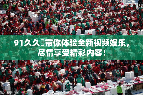 91久久擼带你体验全新视频娱乐，尽情享受精彩内容！