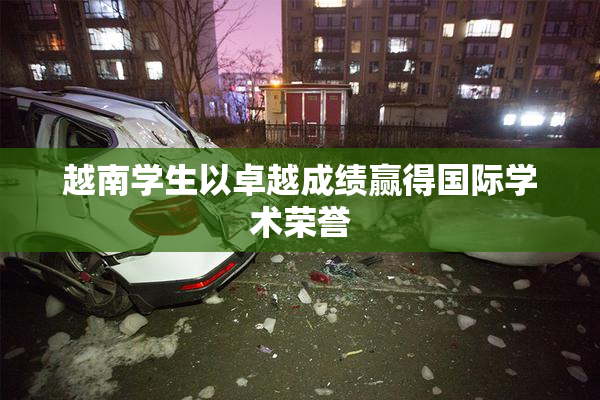 越南学生以卓越成绩赢得国际学术荣誉