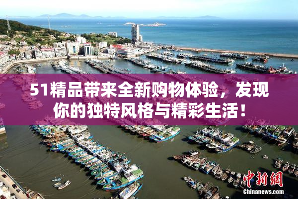 51精品带来全新购物体验，发现你的独特风格与精彩生活！