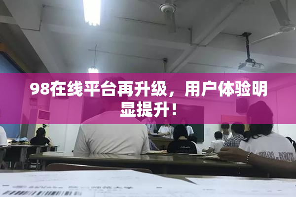 98在线平台再升级，用户体验明显提升！