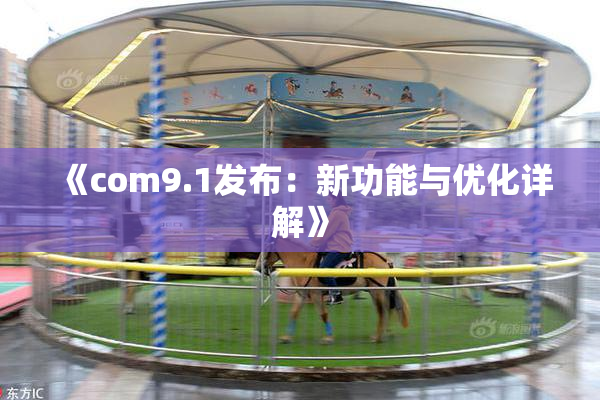 《com9.1发布：新功能与优化详解》
