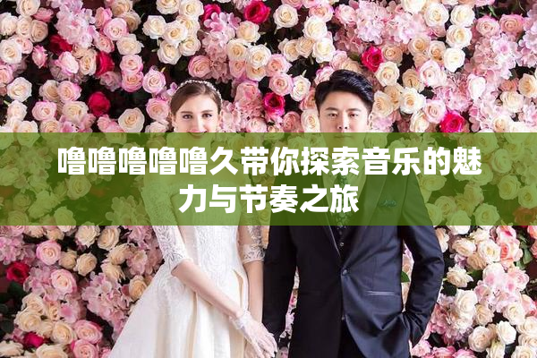 噜噜噜噜噜久带你探索音乐的魅力与节奏之旅