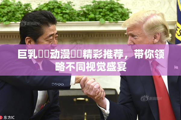 巨乳❌‌动漫❌‌精彩推荐，带你领略不同视觉盛宴
