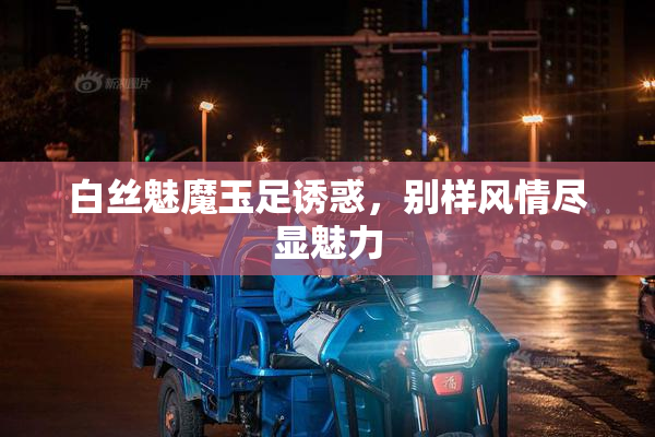 白丝魅魔玉足诱惑，别样风情尽显魅力