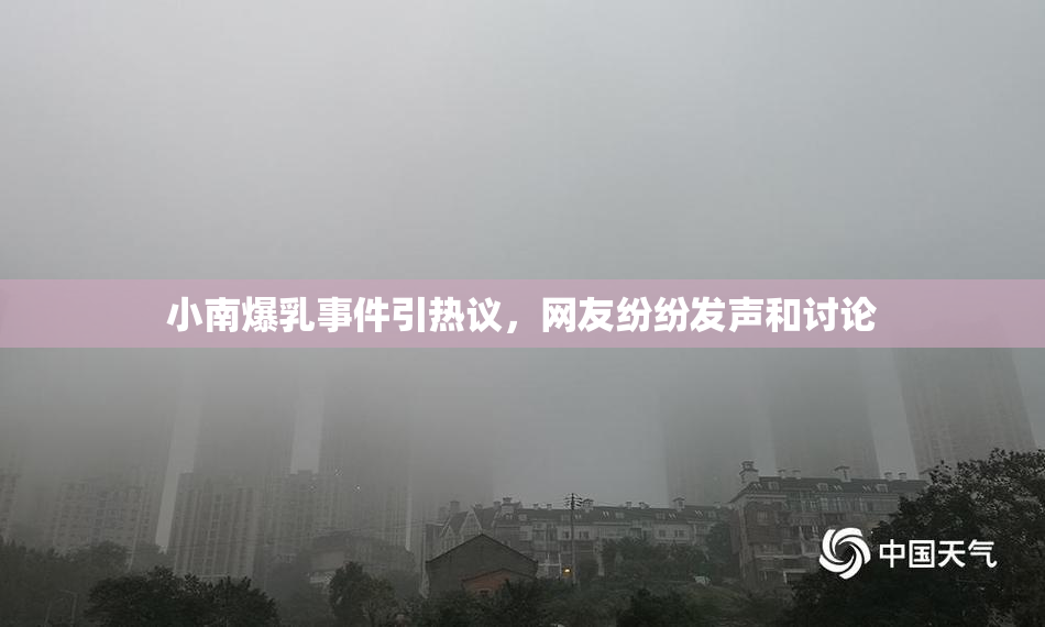 小南爆乳事件引热议，网友纷纷发声和讨论