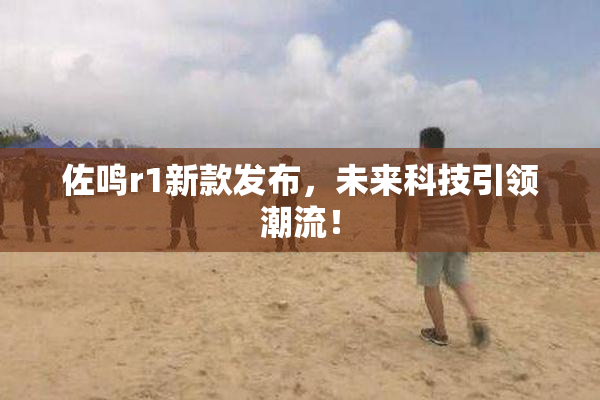 佐鸣r1新款发布，未来科技引领潮流！
