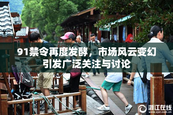 91禁令再度发酵，市场风云变幻引发广泛关注与讨论