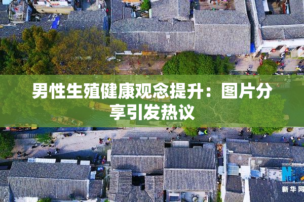 男性生殖健康观念提升：图片分享引发热议
