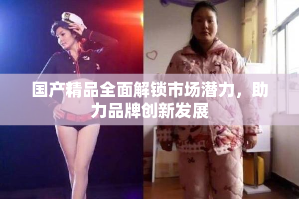 国产精品全面解锁市场潜力，助力品牌创新发展