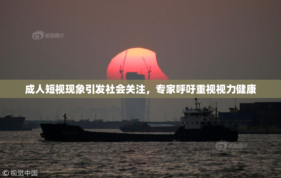 成人短视现象引发社会关注，专家呼吁重视视力健康
