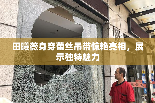 田曦薇身穿蕾丝吊带惊艳亮相，展示独特魅力