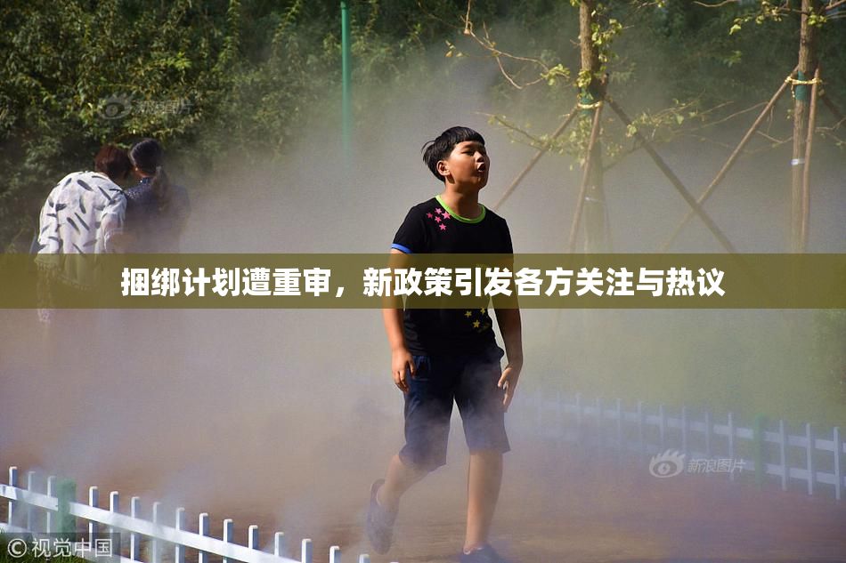 捆绑计划遭重审，新政策引发各方关注与热议