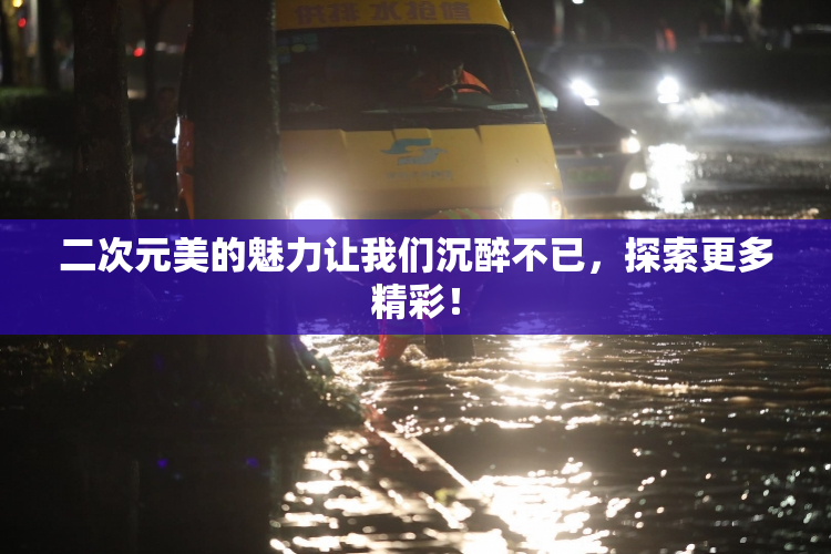 二次元美的魅力让我们沉醉不已，探索更多精彩！