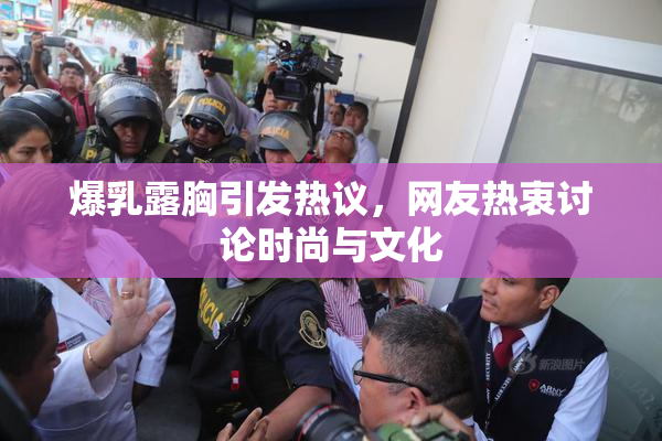 爆乳露胸引发热议，网友热衷讨论时尚与文化