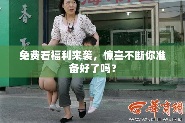 免费看福利来袭，惊喜不断你准备好了吗？
