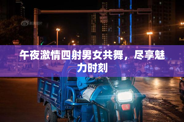 午夜激情四射男女共舞，尽享魅力时刻