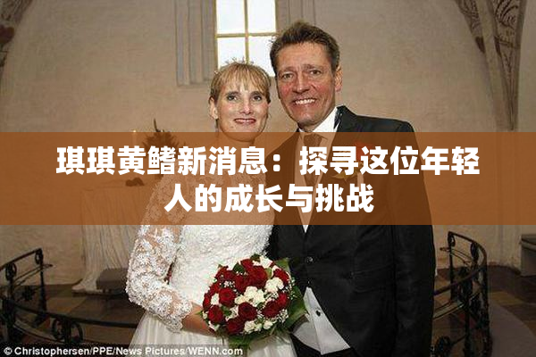 琪琪黄鳍新消息：探寻这位年轻人的成长与挑战