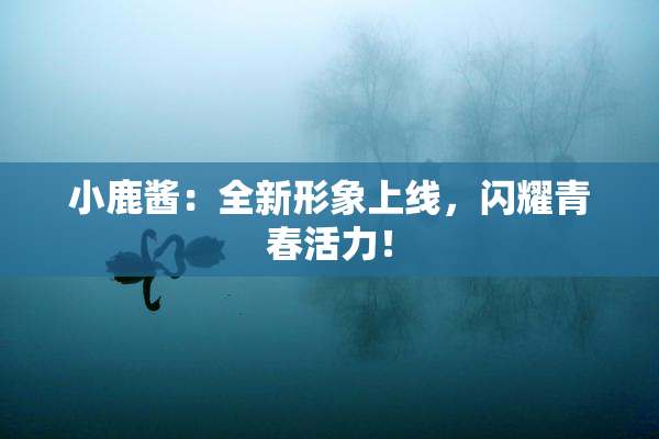 小鹿酱：全新形象上线，闪耀青春活力！