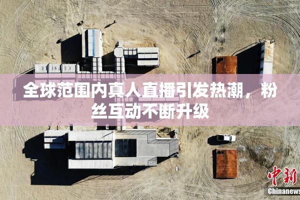 全球范围内真人直播引发热潮，粉丝互动不断升级