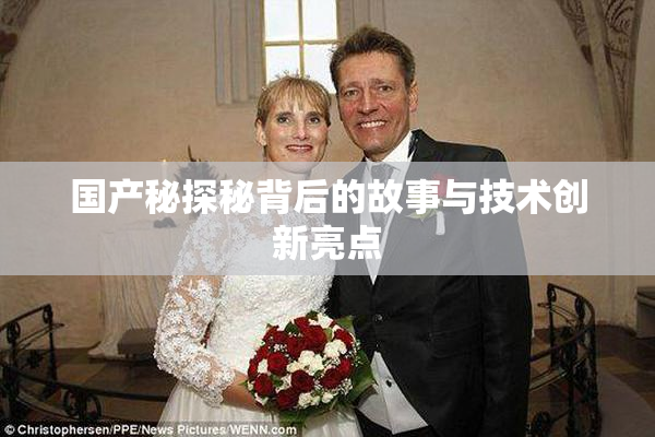国产秘探秘背后的故事与技术创新亮点