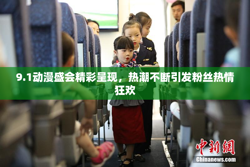 9.1动漫盛会精彩呈现，热潮不断引发粉丝热情狂欢
