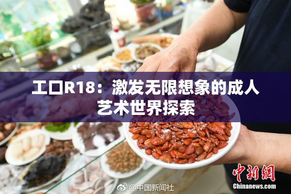 工口R18：激发无限想象的成人艺术世界探索