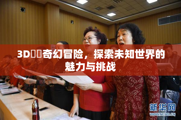 3D姉弚奇幻冒险，探索未知世界的魅力与挑战