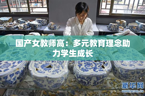国产女教师高：多元教育理念助力学生成长