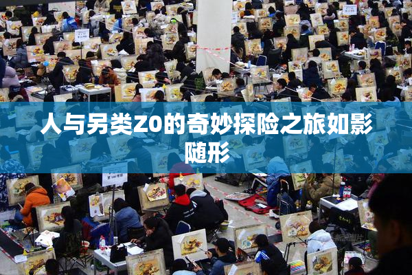人与另类Z0的奇妙探险之旅如影随形