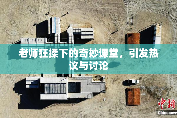 老师狂揉下的奇妙课堂，引发热议与讨论