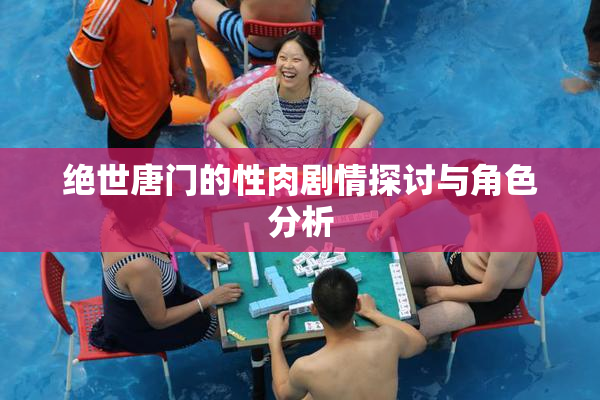 绝世唐门的性肉剧情探讨与角色分析