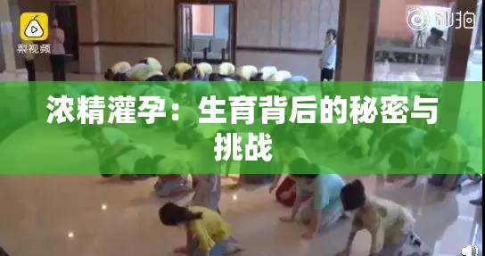 浓精灌孕：生育背后的秘密与挑战