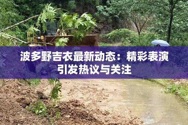 波多野吉衣最新动态：精彩表演引发热议与关注